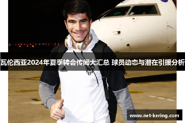 瓦伦西亚2024年夏季转会传闻大汇总 球员动态与潜在引援分析