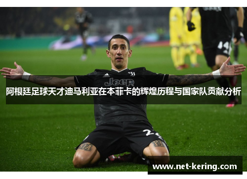 阿根廷足球天才迪马利亚在本菲卡的辉煌历程与国家队贡献分析