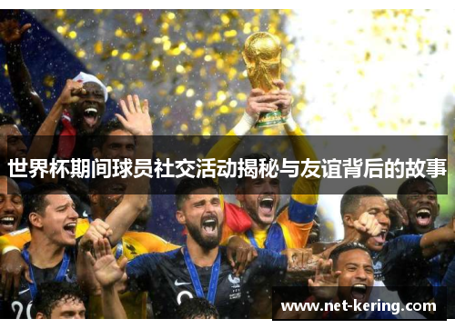 世界杯期间球员社交活动揭秘与友谊背后的故事