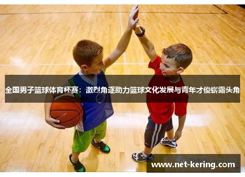 全国男子篮球体育杯赛：激烈角逐助力篮球文化发展与青年才俊崭露头角