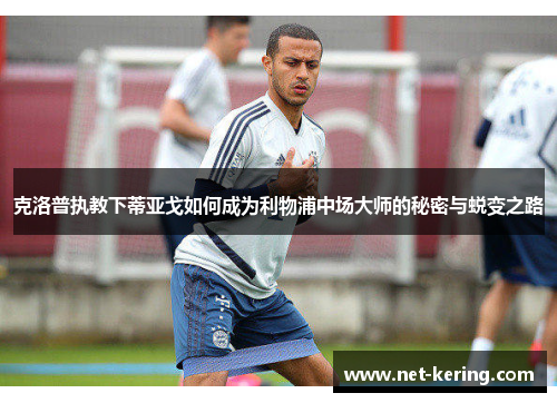 克洛普执教下蒂亚戈如何成为利物浦中场大师的秘密与蜕变之路