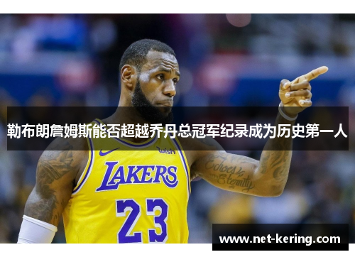勒布朗詹姆斯能否超越乔丹总冠军纪录成为历史第一人