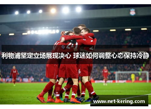 利物浦坚定立场展现决心 球迷如何调整心态保持冷静