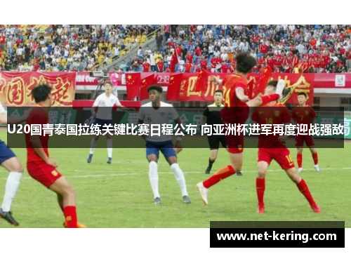 U20国青泰国拉练关键比赛日程公布 向亚洲杯进军再度迎战强敌