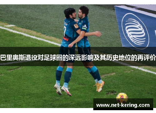 巴里奥斯退役对足球圈的深远影响及其历史地位的再评价