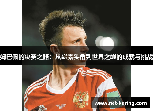 姆巴佩的决赛之路：从崭露头角到世界之巅的成就与挑战