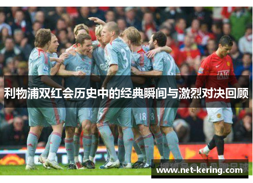 利物浦双红会历史中的经典瞬间与激烈对决回顾