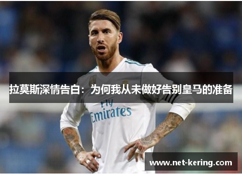 拉莫斯深情告白：为何我从未做好告别皇马的准备